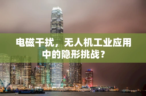电磁干扰，无人机工业应用中的隐形挑战？