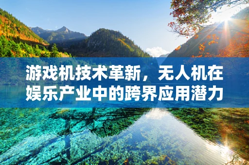 游戏机技术革新，无人机在娱乐产业中的跨界应用潜力？