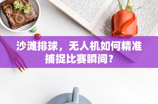 沙滩排球，无人机如何精准捕捉比赛瞬间？