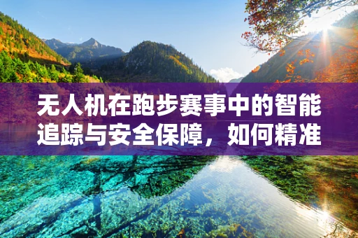 无人机在跑步赛事中的智能追踪与安全保障，如何精准识别并追踪参赛者的跑步轨迹？