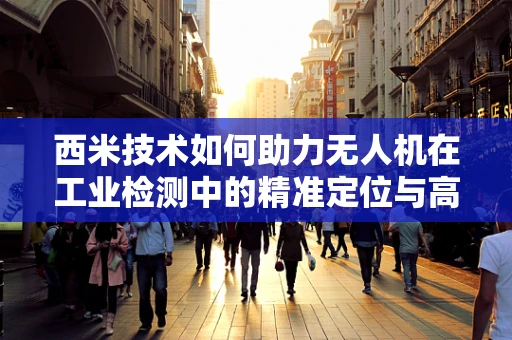 西米技术如何助力无人机在工业检测中的精准定位与高效作业？
