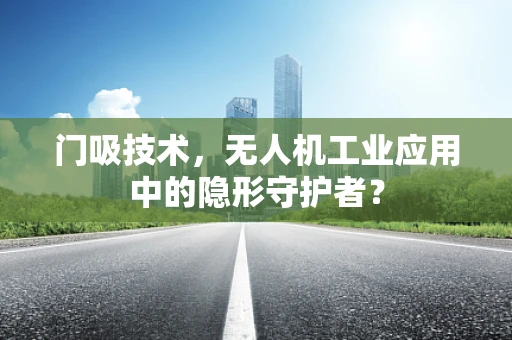 门吸技术，无人机工业应用中的隐形守护者？