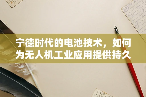 宁德时代的电池技术，如何为无人机工业应用提供持久动力？