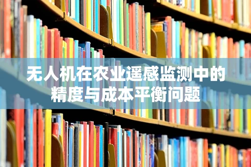 无人机在农业遥感监测中的精度与成本平衡问题