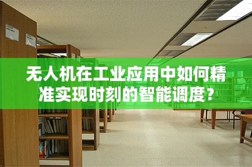 无人机在工业应用中如何精准实现时刻的智能调度？