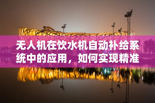 无人机在饮水机自动补给系统中的应用，如何实现精准、高效的空中补给？