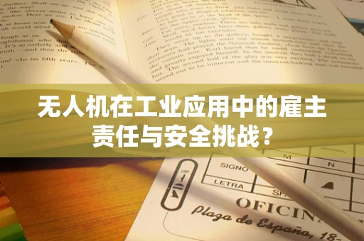 无人机在工业应用中的雇主责任与安全挑战？