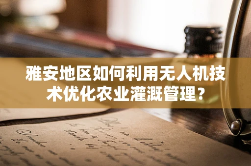 雅安地区如何利用无人机技术优化农业灌溉管理？