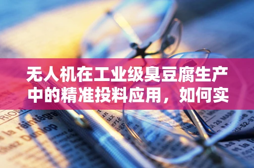 无人机在工业级臭豆腐生产中的精准投料应用，如何实现高效与卫生的完美结合？