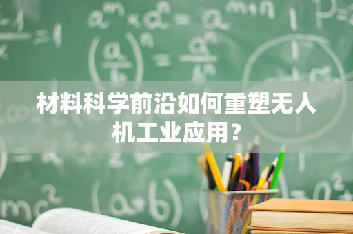 材料科学前沿如何重塑无人机工业应用？