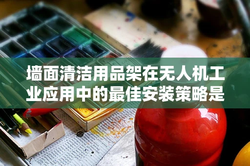 墙面清洁用品架在无人机工业应用中的最佳安装策略是什么？