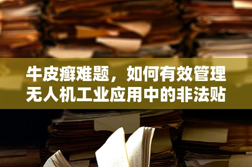 牛皮癣难题，如何有效管理无人机工业应用中的非法贴图？