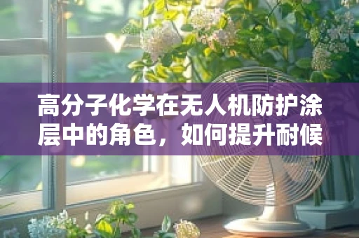 高分子化学在无人机防护涂层中的角色，如何提升耐候性与自修复能力？