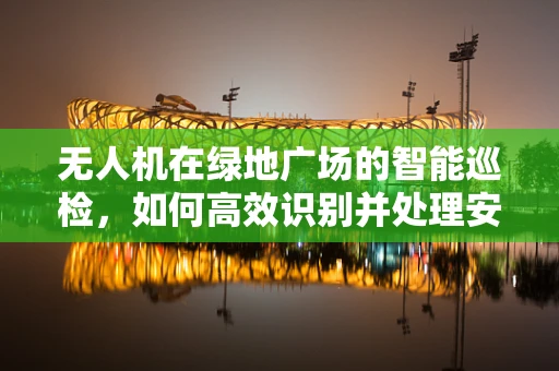 无人机在绿地广场的智能巡检，如何高效识别并处理安全隐患？