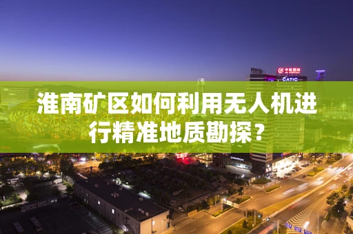 淮南矿区如何利用无人机进行精准地质勘探？