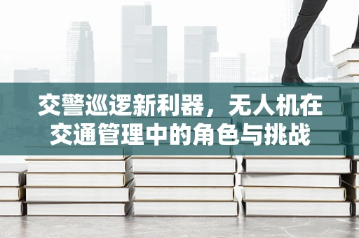 交警巡逻新利器，无人机在交通管理中的角色与挑战