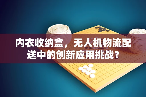 内衣收纳盒，无人机物流配送中的创新应用挑战？