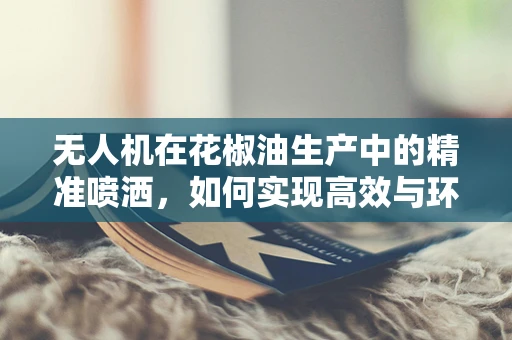 无人机在花椒油生产中的精准喷洒，如何实现高效与环保的双重目标？
