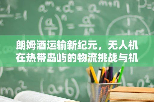 朗姆酒运输新纪元，无人机在热带岛屿的物流挑战与机遇？