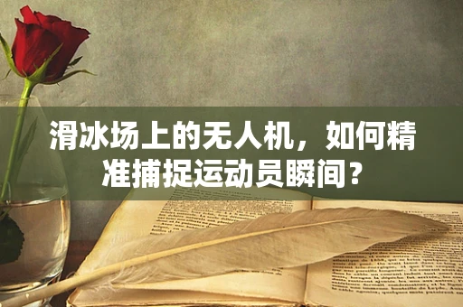 滑冰场上的无人机，如何精准捕捉运动员瞬间？