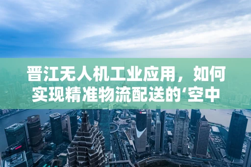 晋江无人机工业应用，如何实现精准物流配送的‘空中桥梁’？