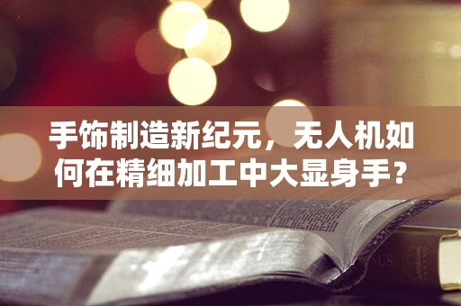 手饰制造新纪元，无人机如何在精细加工中大显身手？