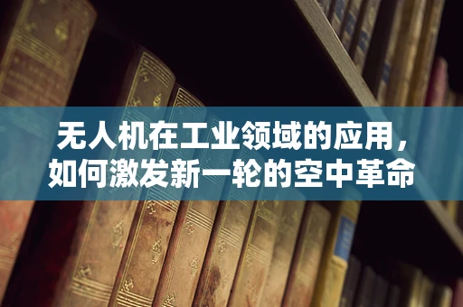 无人机在工业领域的应用，如何激发新一轮的空中革命？