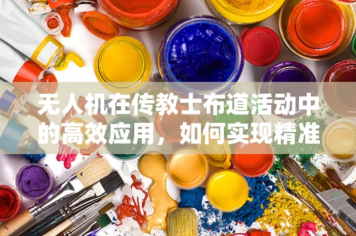 无人机在传教士布道活动中的高效应用，如何实现精准定位与信息传递？