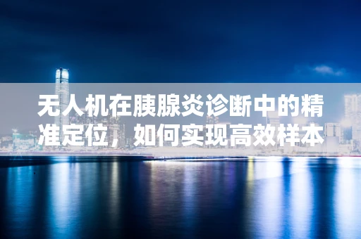 无人机在胰腺炎诊断中的精准定位，如何实现高效样本采集？