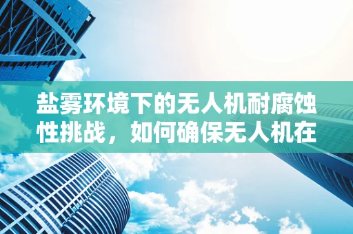 盐雾环境下的无人机耐腐蚀性挑战，如何确保无人机在盐雾环境中稳定运行？