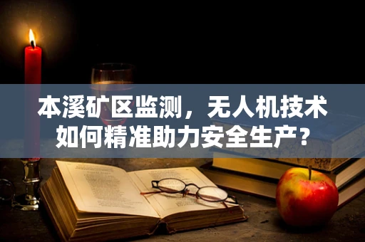 本溪矿区监测，无人机技术如何精准助力安全生产？