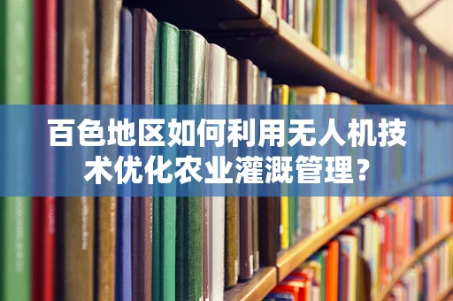 百色地区如何利用无人机技术优化农业灌溉管理？