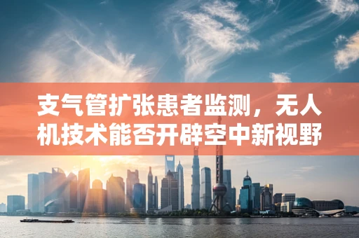 支气管扩张患者监测，无人机技术能否开辟空中新视野？