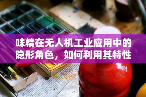 味精在无人机工业应用中的隐形角色，如何利用其特性优化飞行稳定性？
