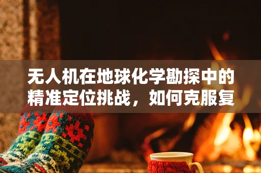 无人机在地球化学勘探中的精准定位挑战，如何克服复杂地形干扰？