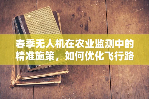 春季无人机在农业监测中的精准施策，如何优化飞行路径以减少作物损害？