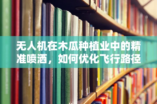 无人机在木瓜种植业中的精准喷洒，如何优化飞行路径以减少农药浪费？