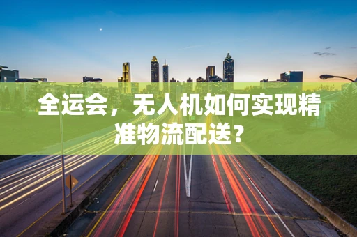 全运会，无人机如何实现精准物流配送？