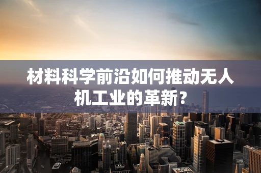材料科学前沿如何推动无人机工业的革新？