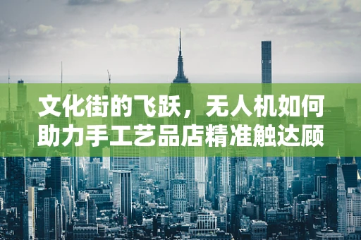文化街的飞跃，无人机如何助力手工艺品店精准触达顾客？