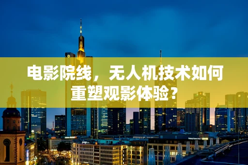 电影院线，无人机技术如何重塑观影体验？