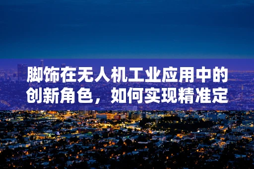 脚饰在无人机工业应用中的创新角色，如何实现精准定位与安全避障？