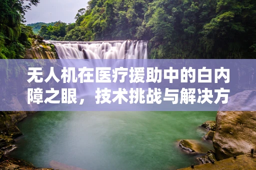 无人机在医疗援助中的白内障之眼，技术挑战与解决方案何在？