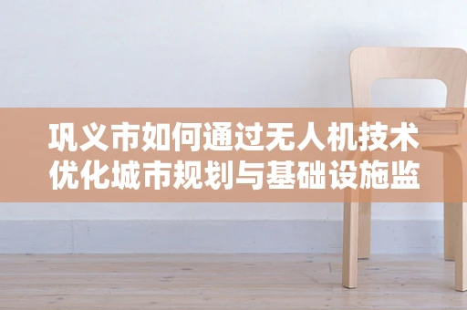巩义市如何通过无人机技术优化城市规划与基础设施监测？