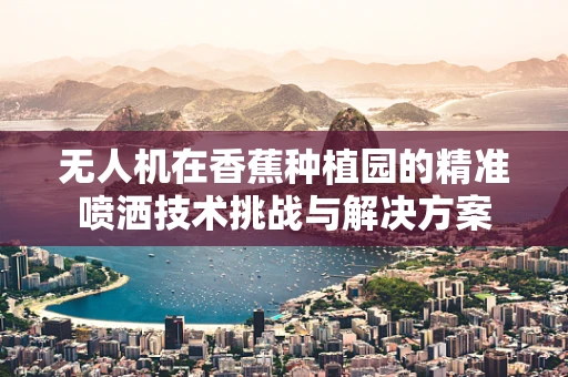 无人机在香蕉种植园的精准喷洒技术挑战与解决方案