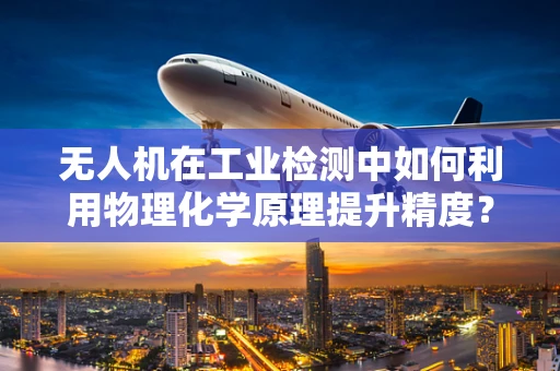 无人机在工业检测中如何利用物理化学原理提升精度？