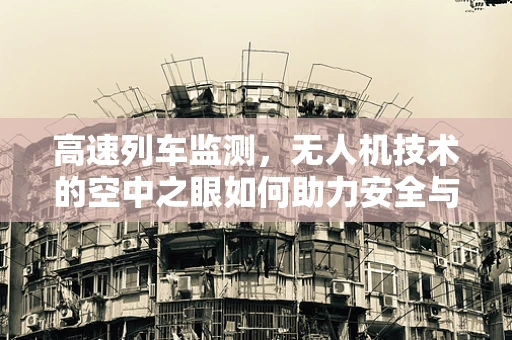 高速列车监测，无人机技术的空中之眼如何助力安全与效率？