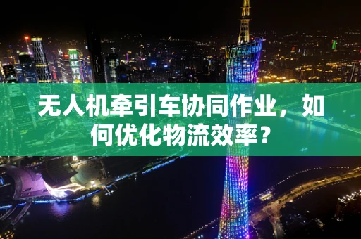无人机牵引车协同作业，如何优化物流效率？