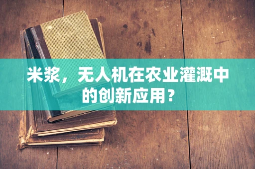 米浆，无人机在农业灌溉中的创新应用？