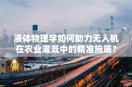液体物理学如何助力无人机在农业灌溉中的精准施策？